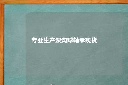 专业生产深沟球轴承现货 